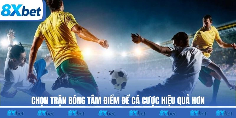 Chọn trận bóng tâm điểm để cá cược hiệu quả hơn