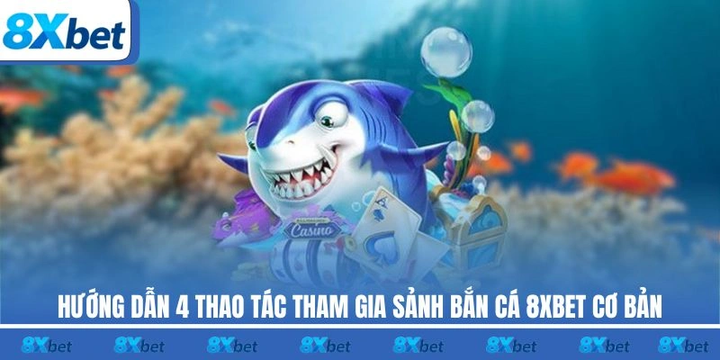 Hướng dẫn 4 thao tác tham gia sảnh bắn cá 8XBET cơ bản
