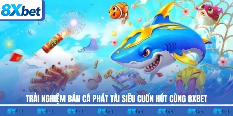 Trải nghiệm bắn cá Phát Tài siêu cuốn hút cùng 8XBET